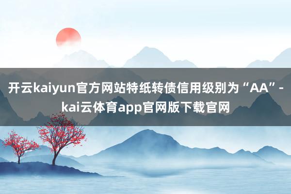 开云kaiyun官方网站特纸转债信用级别为“AA”-kai云体育app官网版下载官网
