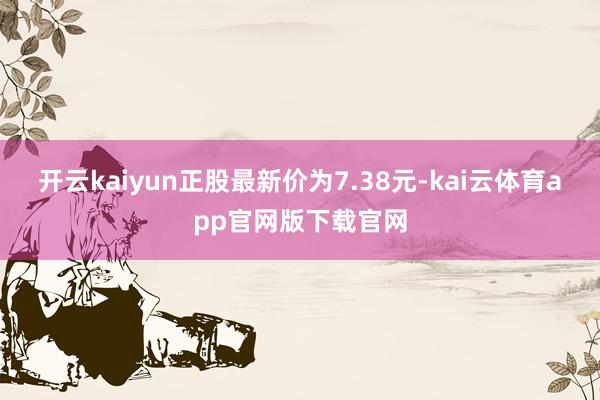 开云kaiyun正股最新价为7.38元-kai云体育app官网版下载官网