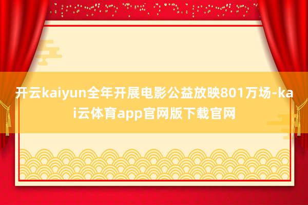 开云kaiyun全年开展电影公益放映801万场-kai云体育app官网版下载官网