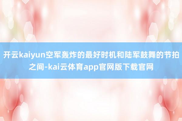 开云kaiyun空军轰炸的最好时机和陆军鼓舞的节拍之间-kai云体育app官网版下载官网