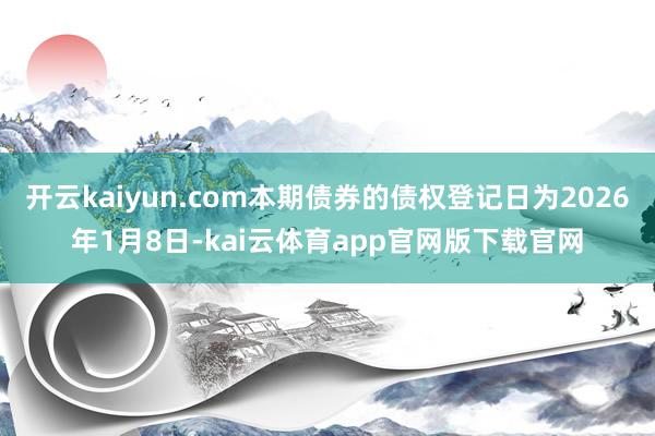 开云kaiyun.com本期债券的债权登记日为2026年1月8日-kai云体育app官网版下载官网