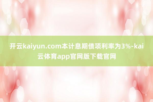 开云kaiyun.com本计息期债项利率为3%-kai云体育app官网版下载官网
