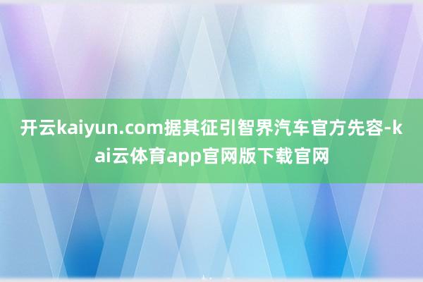 开云kaiyun.com据其征引智界汽车官方先容-kai云体育app官网版下载官网