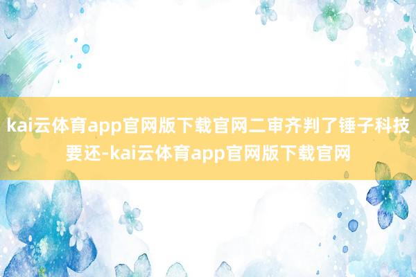kai云体育app官网版下载官网二审齐判了锤子科技要还-kai云体育app官网版下载官网
