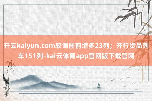 开云kaiyun.com较调图前增多23列；开行货品列车151列-kai云体育app官网版下载官网