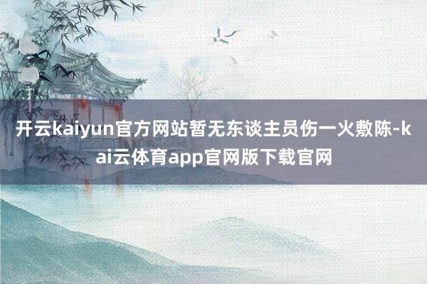 开云kaiyun官方网站暂无东谈主员伤一火敷陈-kai云体育app官网版下载官网