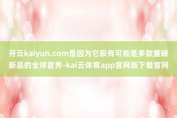 开云kaiyun.com是因为它极有可能是多款重磅新品的全球首秀-kai云体育app官网版下载官网
