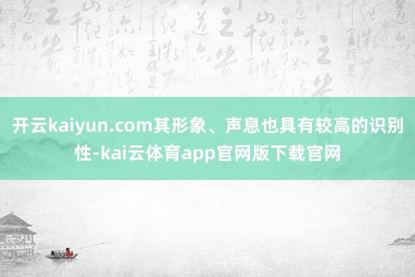 开云kaiyun.com其形象、声息也具有较高的识别性-kai云体育app官网版下载官网