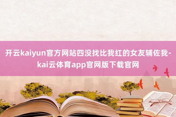 开云kaiyun官方网站四没找比我红的女友辅佐我-kai云体育app官网版下载官网