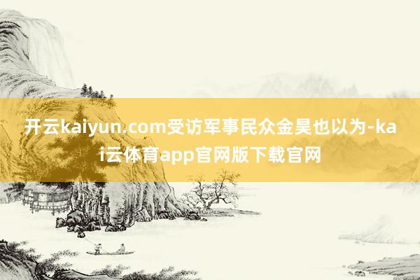 开云kaiyun.com受访军事民众金昊也以为-kai云体育app官网版下载官网