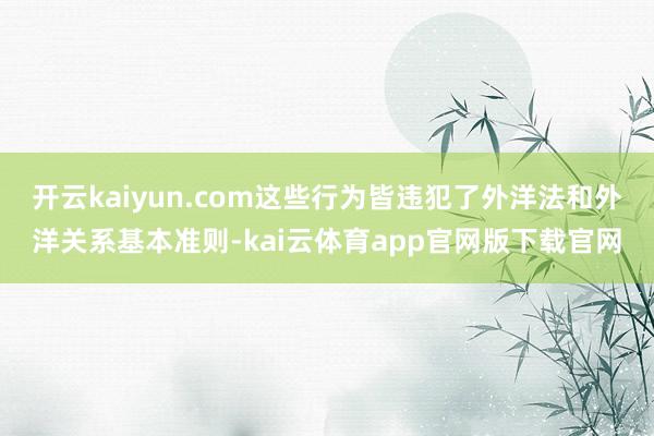 开云kaiyun.com这些行为皆违犯了外洋法和外洋关系基本准则-kai云体育app官网版下载官网